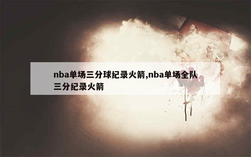nba单场三分球纪录火箭,nba单场全队三分纪录火箭
