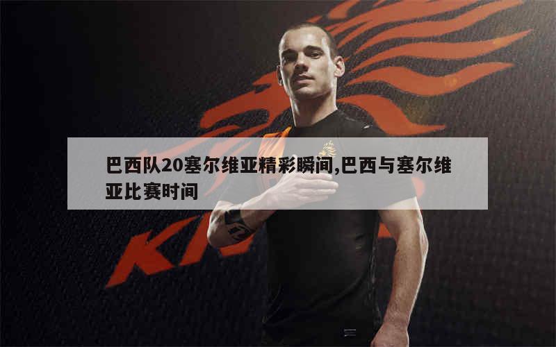 巴西队20塞尔维亚精彩瞬间,巴西与塞尔维亚比赛时间